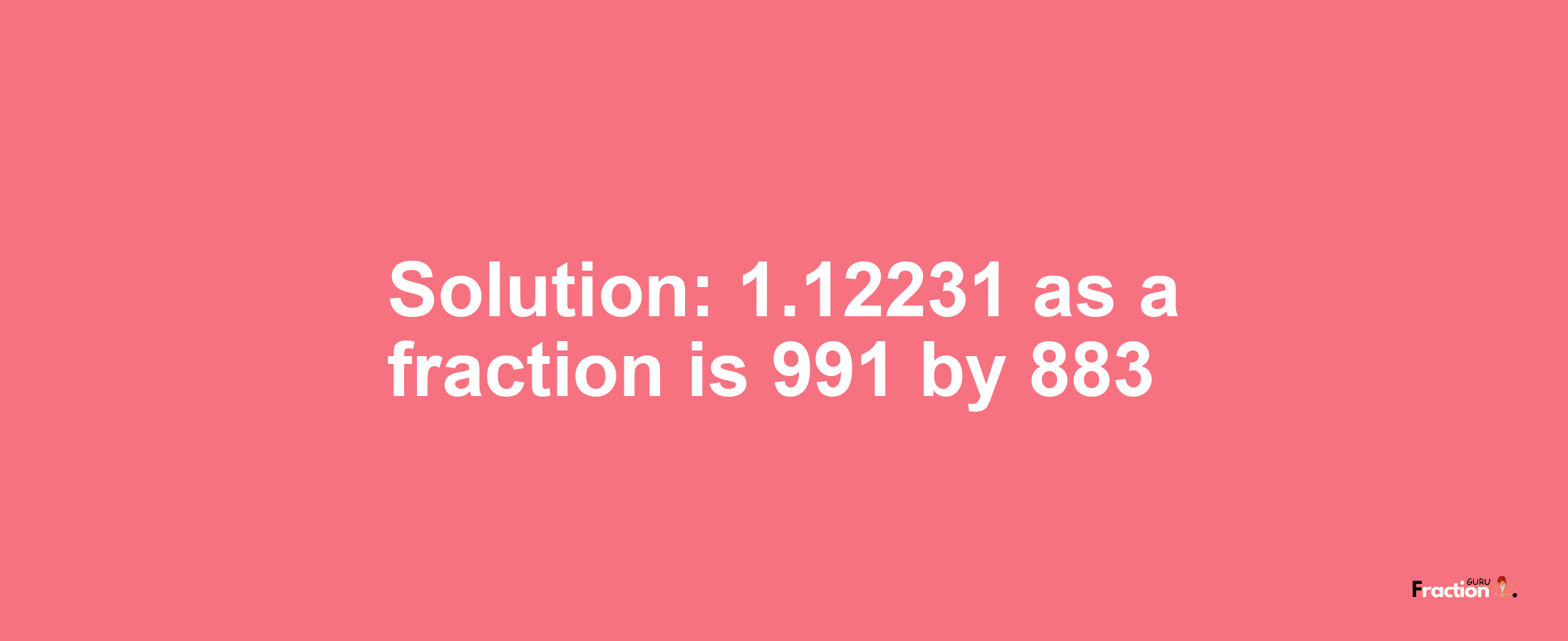 Solution:1.12231 as a fraction is 991/883